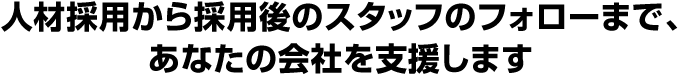 採用からスタッフのフォローまで